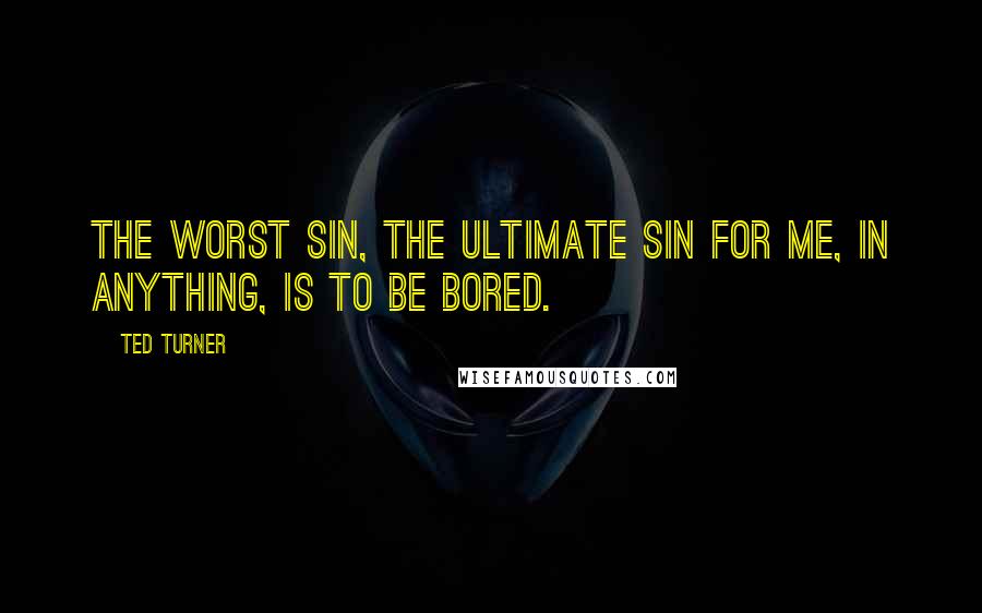 Ted Turner Quotes: The worst sin, the ultimate sin for me, in anything, is to be bored.