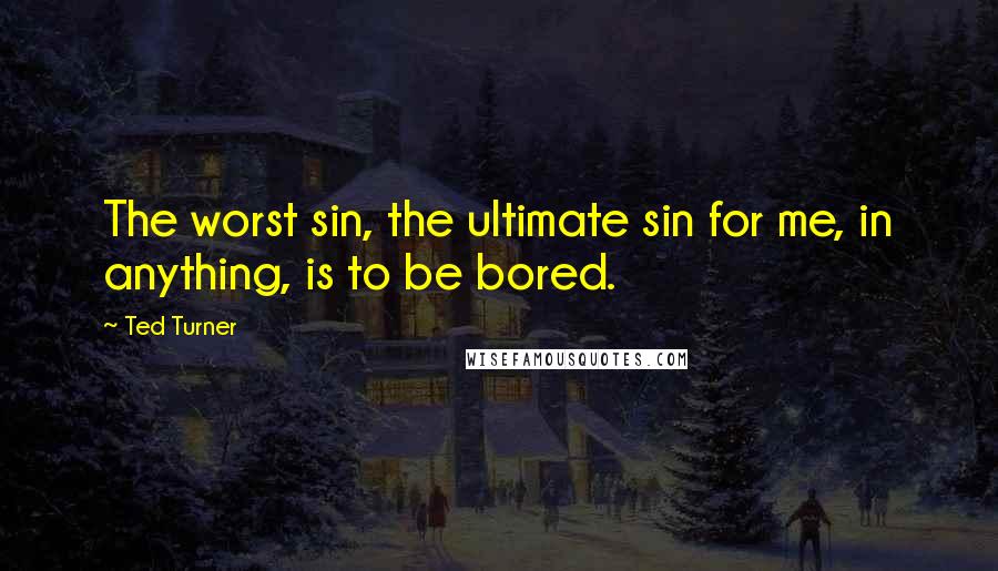 Ted Turner Quotes: The worst sin, the ultimate sin for me, in anything, is to be bored.