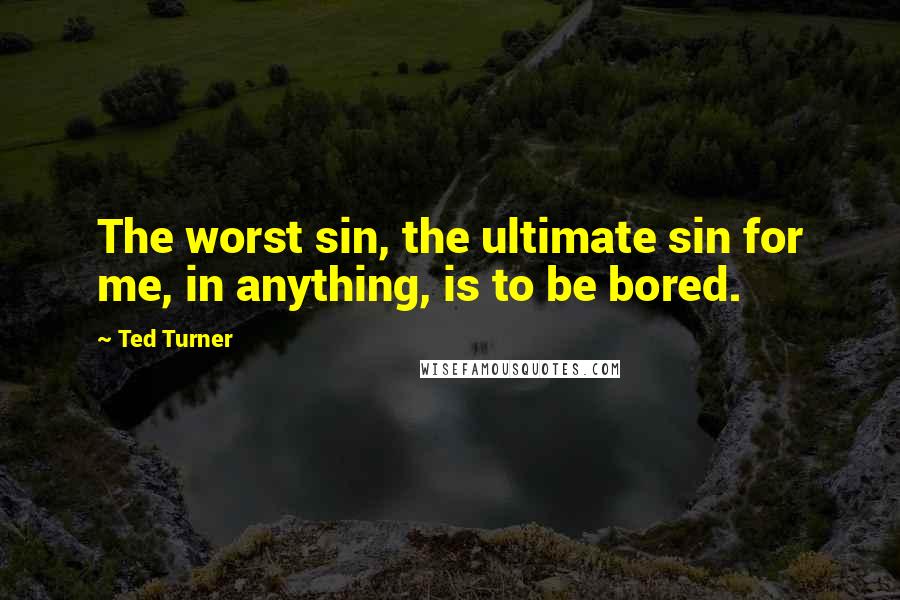 Ted Turner Quotes: The worst sin, the ultimate sin for me, in anything, is to be bored.