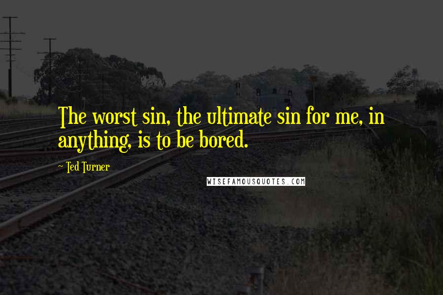 Ted Turner Quotes: The worst sin, the ultimate sin for me, in anything, is to be bored.