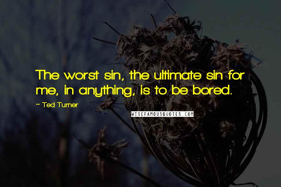 Ted Turner Quotes: The worst sin, the ultimate sin for me, in anything, is to be bored.