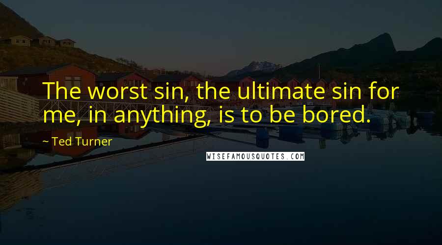 Ted Turner Quotes: The worst sin, the ultimate sin for me, in anything, is to be bored.