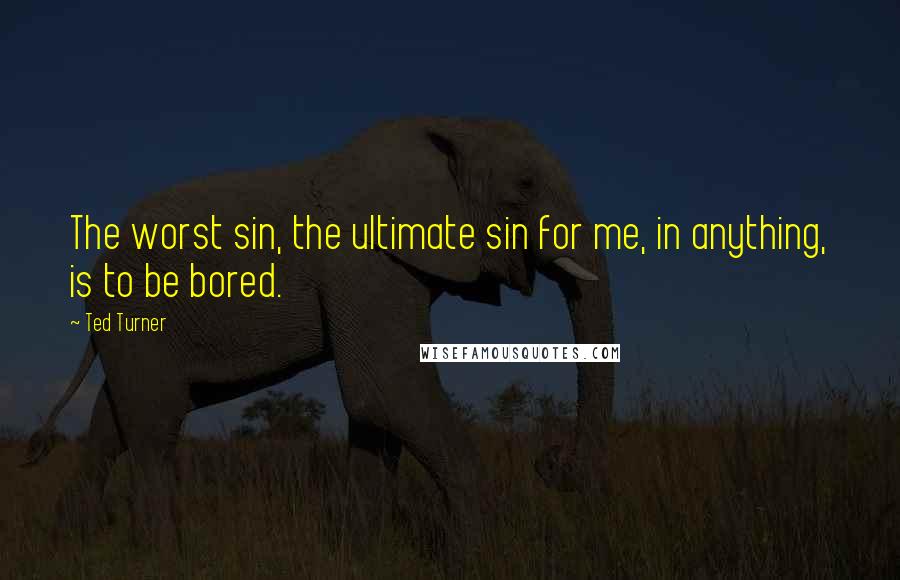 Ted Turner Quotes: The worst sin, the ultimate sin for me, in anything, is to be bored.