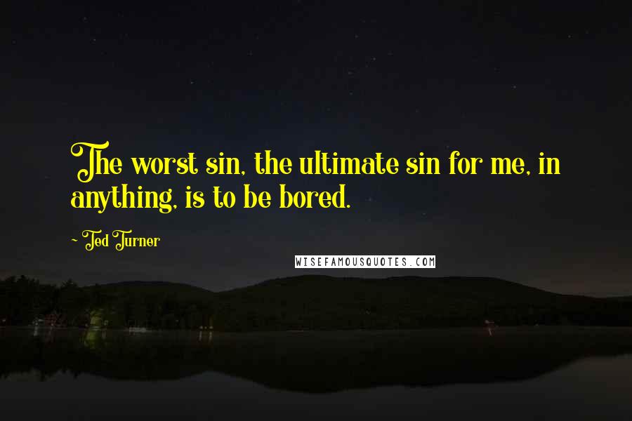 Ted Turner Quotes: The worst sin, the ultimate sin for me, in anything, is to be bored.