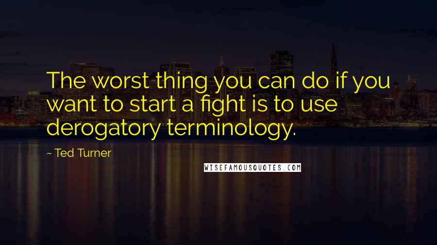 Ted Turner Quotes: The worst thing you can do if you want to start a fight is to use derogatory terminology.