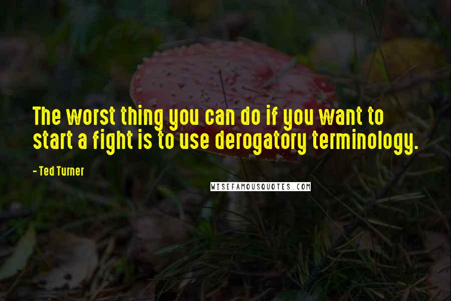 Ted Turner Quotes: The worst thing you can do if you want to start a fight is to use derogatory terminology.