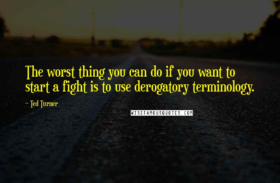 Ted Turner Quotes: The worst thing you can do if you want to start a fight is to use derogatory terminology.