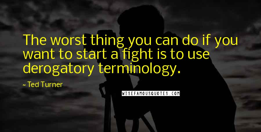 Ted Turner Quotes: The worst thing you can do if you want to start a fight is to use derogatory terminology.