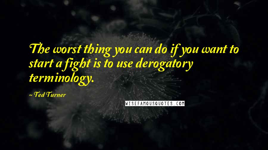 Ted Turner Quotes: The worst thing you can do if you want to start a fight is to use derogatory terminology.