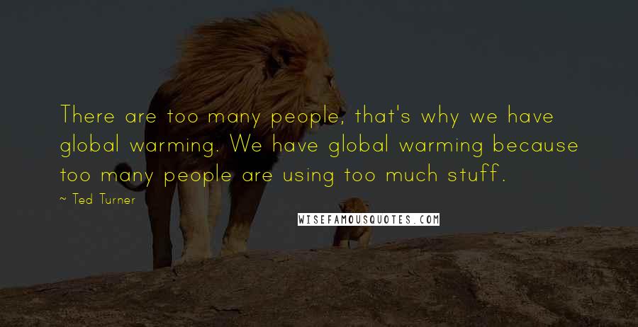 Ted Turner Quotes: There are too many people, that's why we have global warming. We have global warming because too many people are using too much stuff.