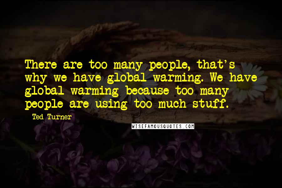 Ted Turner Quotes: There are too many people, that's why we have global warming. We have global warming because too many people are using too much stuff.
