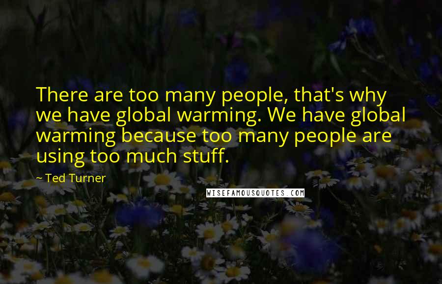 Ted Turner Quotes: There are too many people, that's why we have global warming. We have global warming because too many people are using too much stuff.