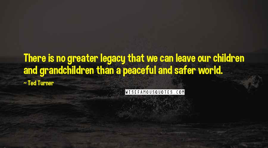 Ted Turner Quotes: There is no greater legacy that we can leave our children and grandchildren than a peaceful and safer world.