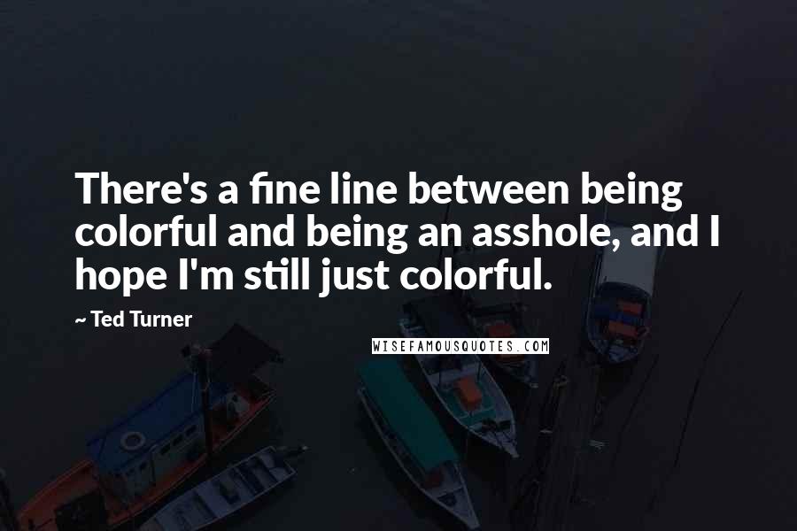 Ted Turner Quotes: There's a fine line between being colorful and being an asshole, and I hope I'm still just colorful.