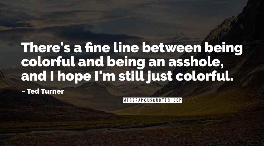 Ted Turner Quotes: There's a fine line between being colorful and being an asshole, and I hope I'm still just colorful.