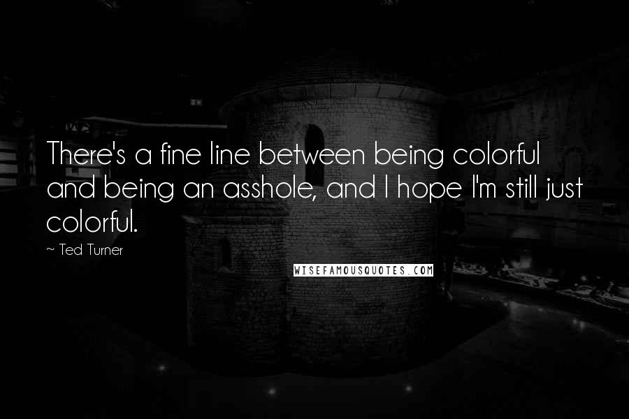 Ted Turner Quotes: There's a fine line between being colorful and being an asshole, and I hope I'm still just colorful.