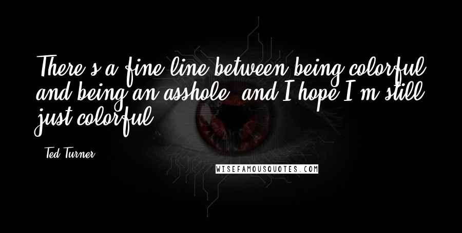 Ted Turner Quotes: There's a fine line between being colorful and being an asshole, and I hope I'm still just colorful.