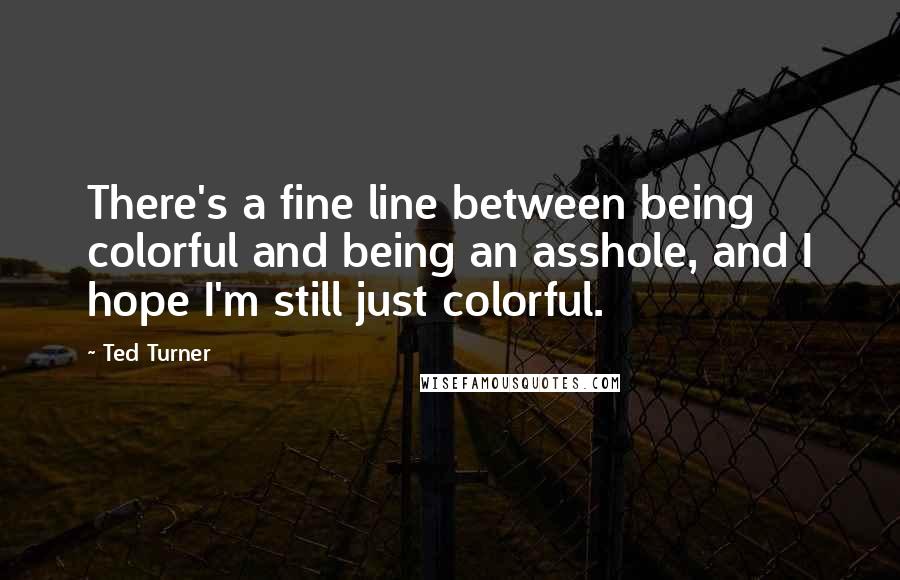 Ted Turner Quotes: There's a fine line between being colorful and being an asshole, and I hope I'm still just colorful.