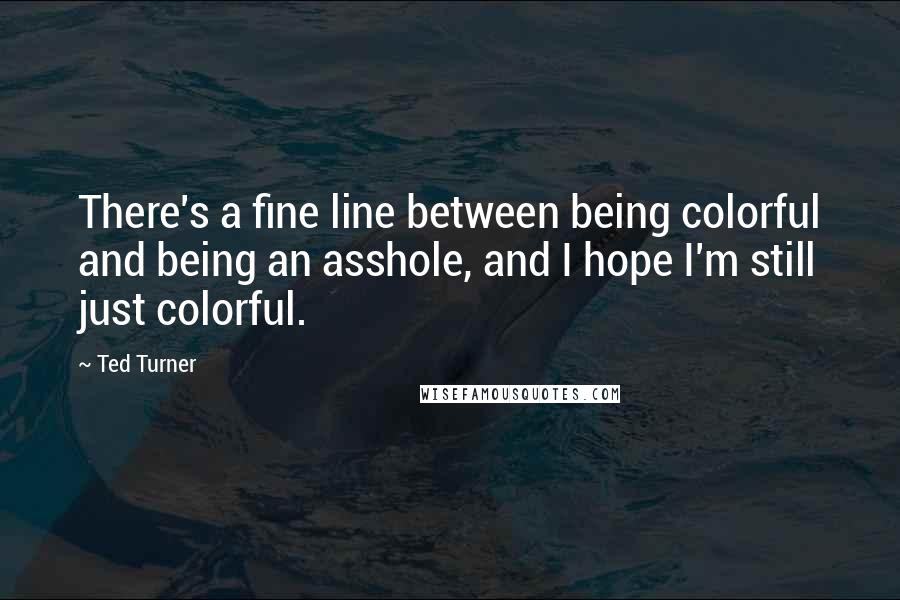 Ted Turner Quotes: There's a fine line between being colorful and being an asshole, and I hope I'm still just colorful.