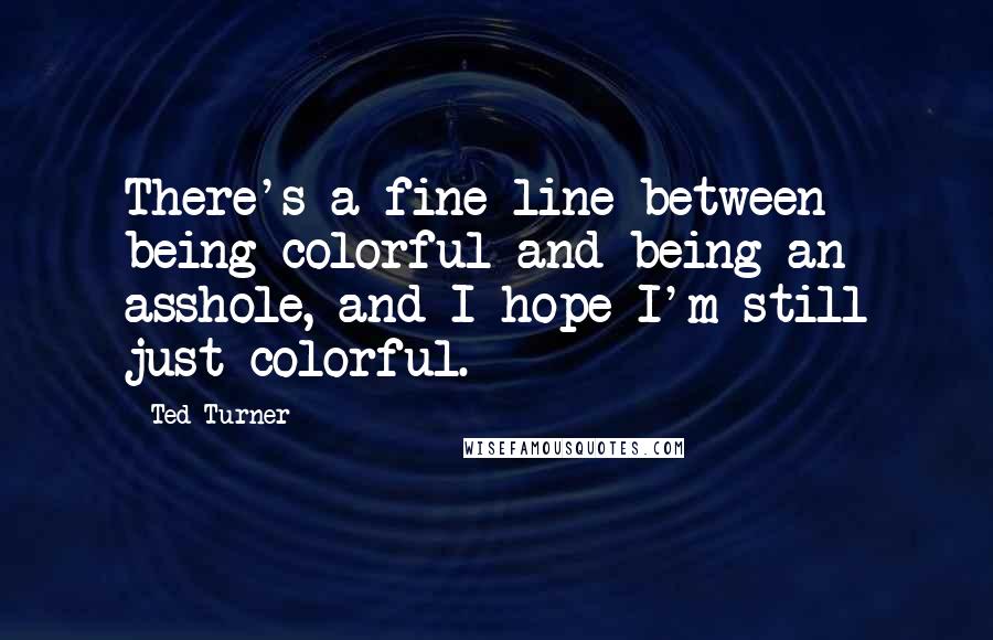Ted Turner Quotes: There's a fine line between being colorful and being an asshole, and I hope I'm still just colorful.