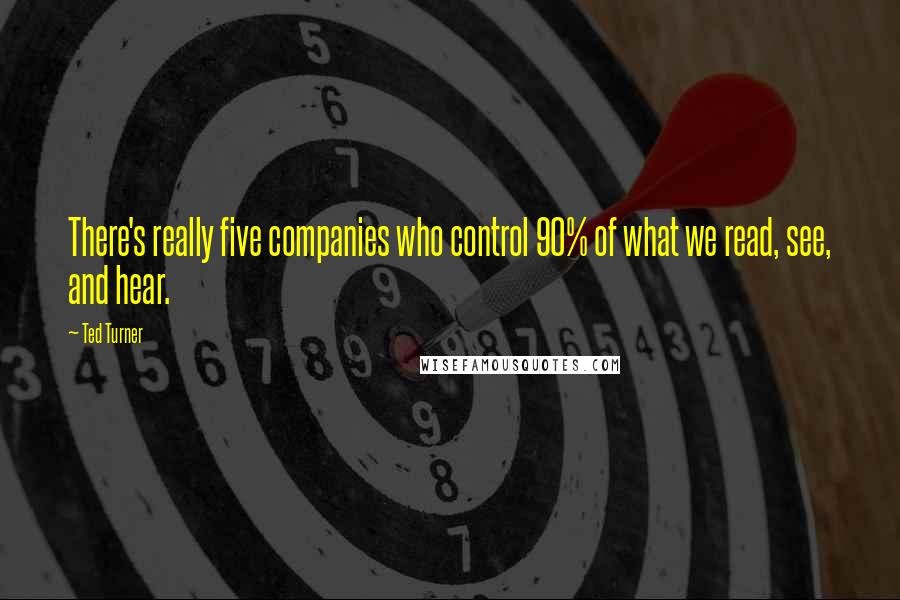 Ted Turner Quotes: There's really five companies who control 90% of what we read, see, and hear.
