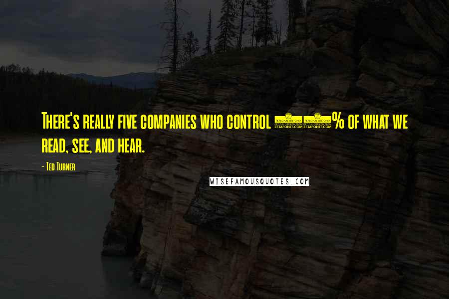 Ted Turner Quotes: There's really five companies who control 90% of what we read, see, and hear.