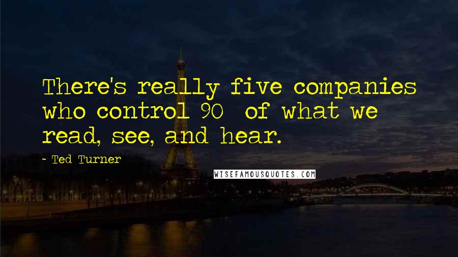 Ted Turner Quotes: There's really five companies who control 90% of what we read, see, and hear.