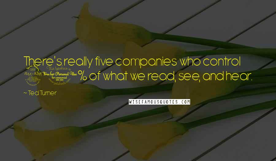 Ted Turner Quotes: There's really five companies who control 90% of what we read, see, and hear.