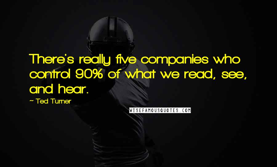 Ted Turner Quotes: There's really five companies who control 90% of what we read, see, and hear.