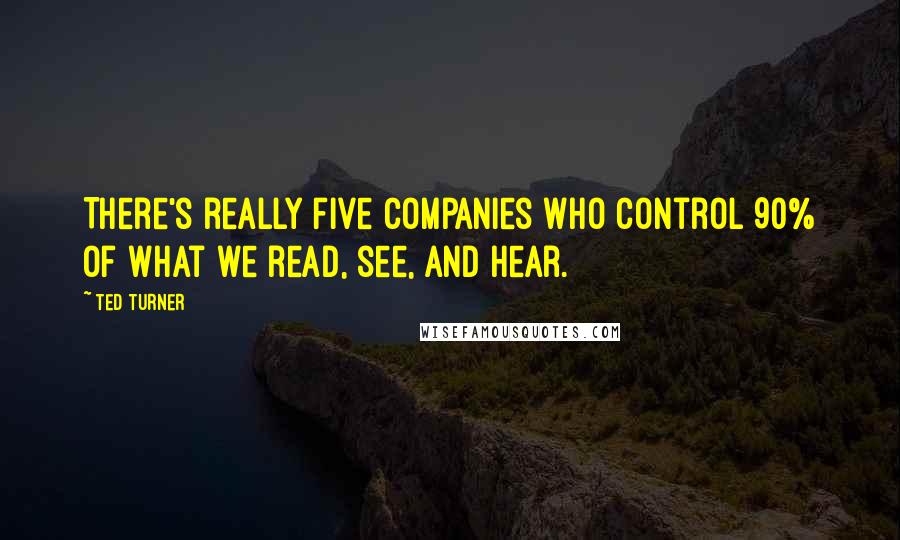 Ted Turner Quotes: There's really five companies who control 90% of what we read, see, and hear.