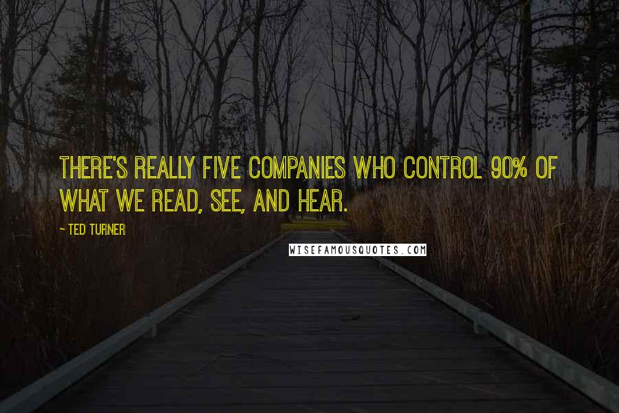 Ted Turner Quotes: There's really five companies who control 90% of what we read, see, and hear.
