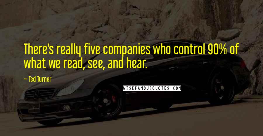 Ted Turner Quotes: There's really five companies who control 90% of what we read, see, and hear.