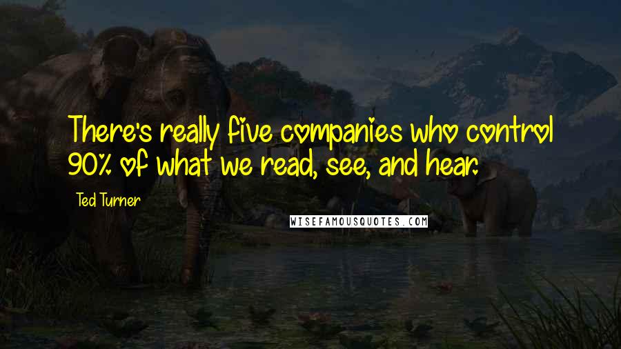 Ted Turner Quotes: There's really five companies who control 90% of what we read, see, and hear.