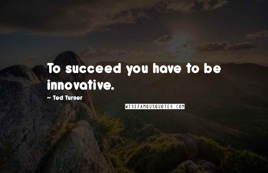 Ted Turner Quotes: To succeed you have to be innovative.