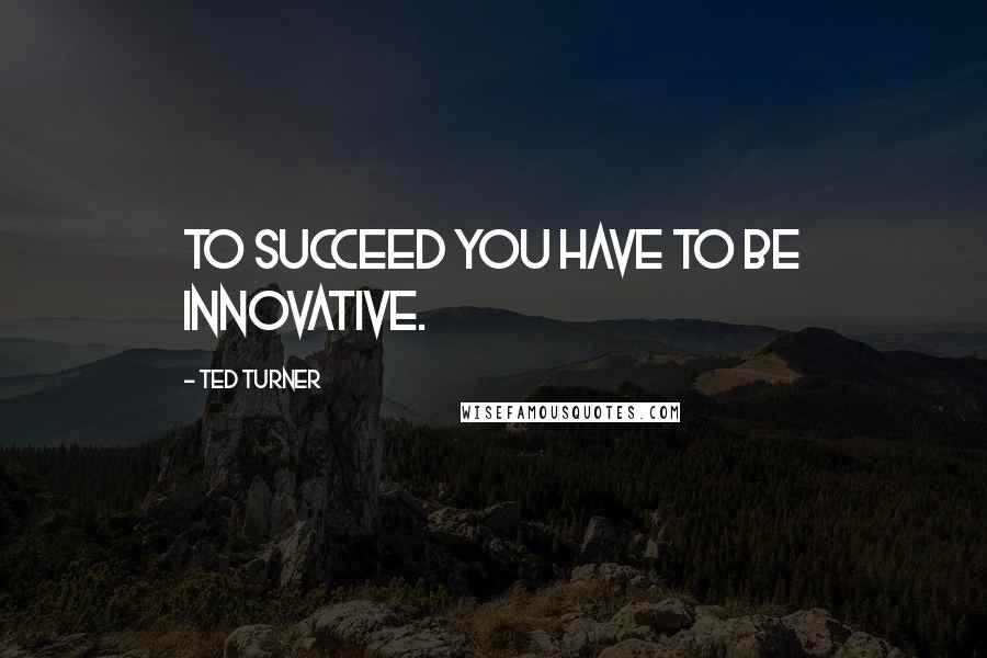 Ted Turner Quotes: To succeed you have to be innovative.