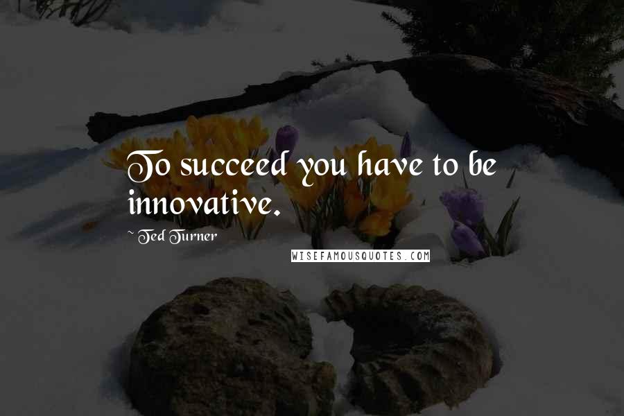 Ted Turner Quotes: To succeed you have to be innovative.
