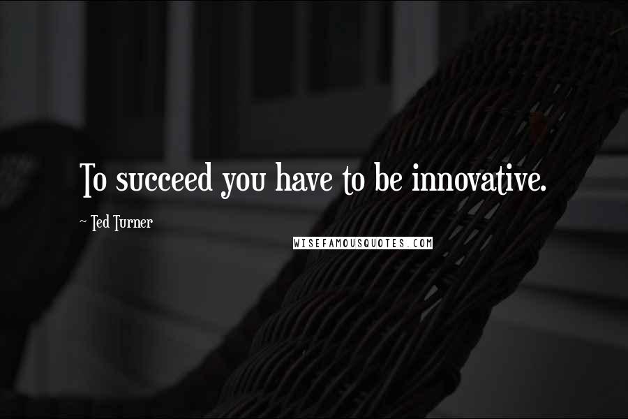 Ted Turner Quotes: To succeed you have to be innovative.