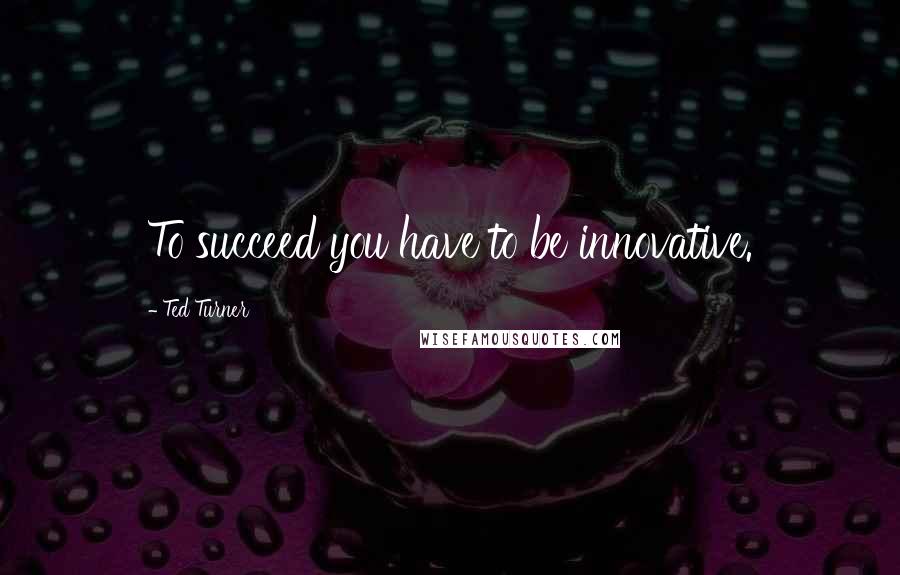 Ted Turner Quotes: To succeed you have to be innovative.