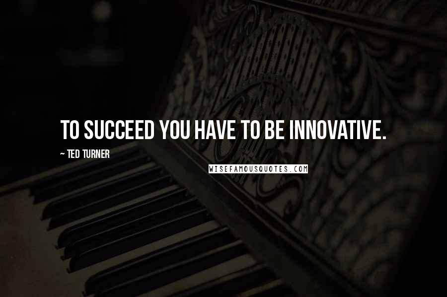 Ted Turner Quotes: To succeed you have to be innovative.