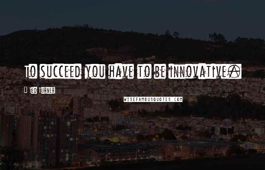 Ted Turner Quotes: To succeed you have to be innovative.