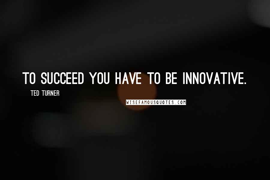 Ted Turner Quotes: To succeed you have to be innovative.