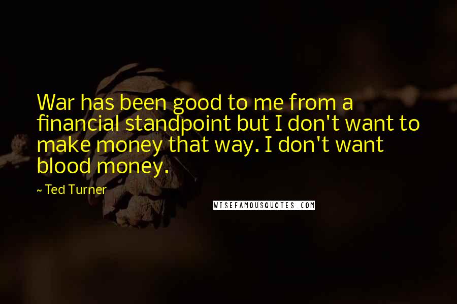 Ted Turner Quotes: War has been good to me from a financial standpoint but I don't want to make money that way. I don't want blood money.