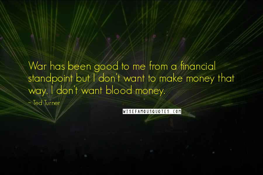 Ted Turner Quotes: War has been good to me from a financial standpoint but I don't want to make money that way. I don't want blood money.