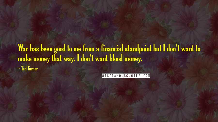 Ted Turner Quotes: War has been good to me from a financial standpoint but I don't want to make money that way. I don't want blood money.