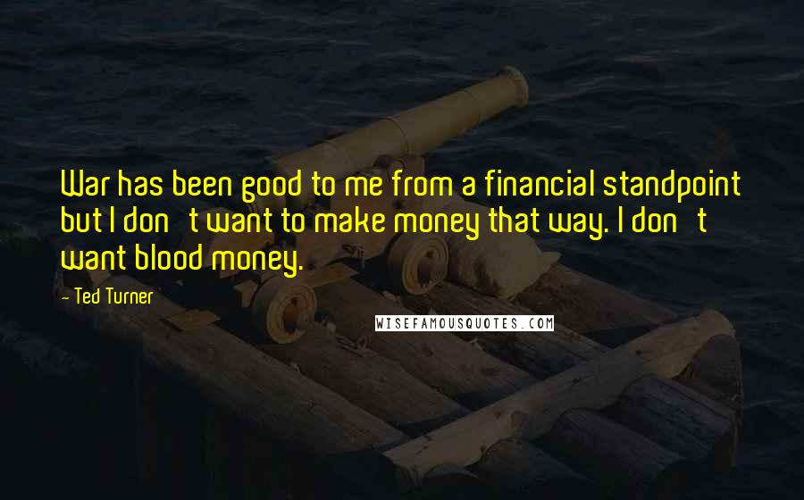 Ted Turner Quotes: War has been good to me from a financial standpoint but I don't want to make money that way. I don't want blood money.