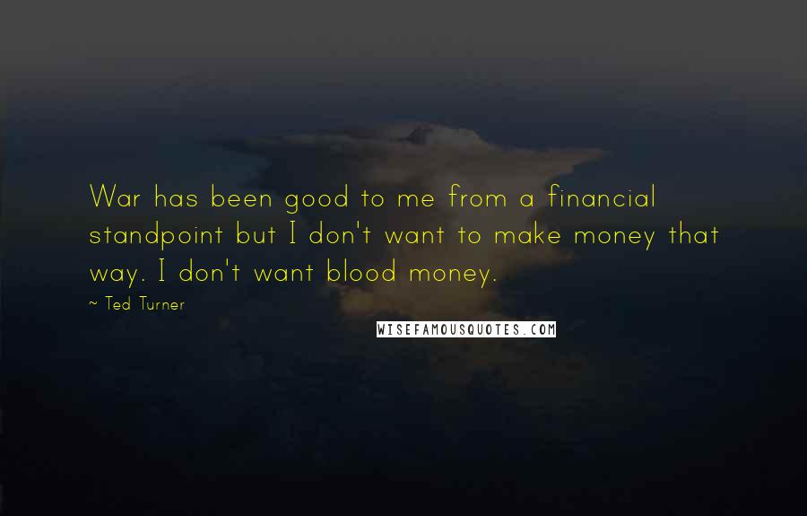 Ted Turner Quotes: War has been good to me from a financial standpoint but I don't want to make money that way. I don't want blood money.