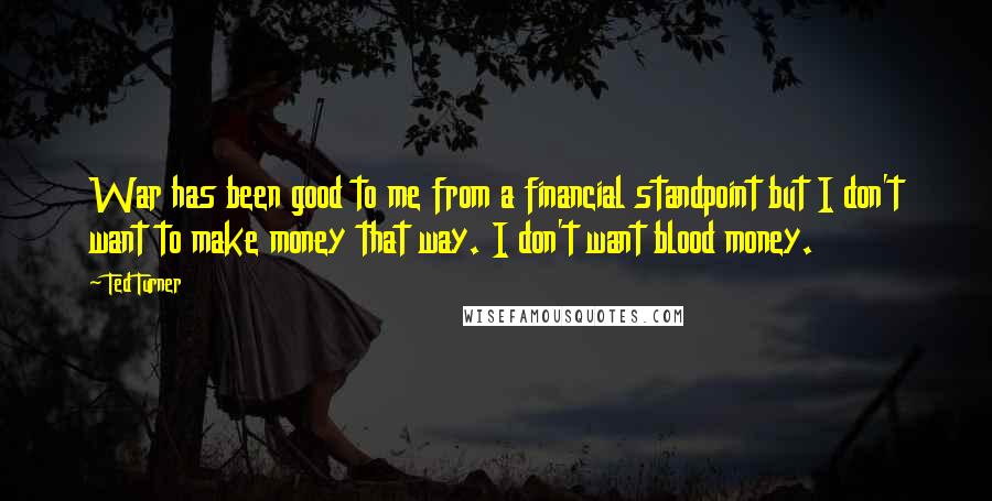 Ted Turner Quotes: War has been good to me from a financial standpoint but I don't want to make money that way. I don't want blood money.