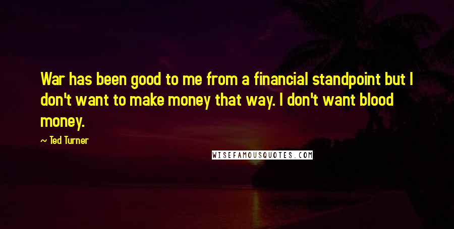Ted Turner Quotes: War has been good to me from a financial standpoint but I don't want to make money that way. I don't want blood money.