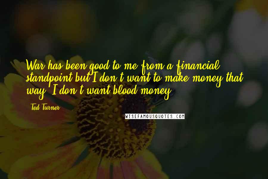 Ted Turner Quotes: War has been good to me from a financial standpoint but I don't want to make money that way. I don't want blood money.