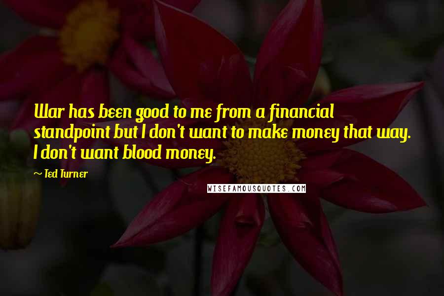 Ted Turner Quotes: War has been good to me from a financial standpoint but I don't want to make money that way. I don't want blood money.